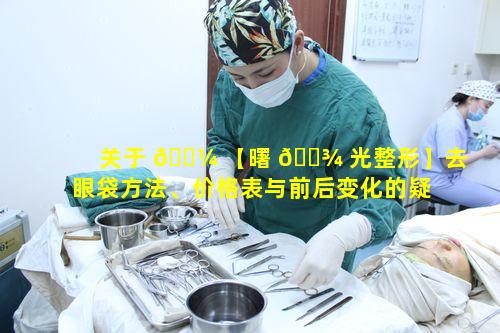 关于 🌼 【曙 🌾 光整形】去眼袋方法、价格表与前后变化的疑问